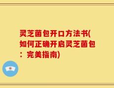 灵芝菌包开口方法书(如何正确开启灵芝菌包：完美指南)