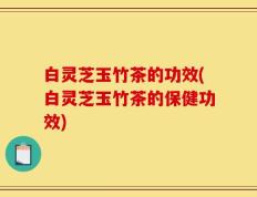 白灵芝玉竹茶的功效(白灵芝玉竹茶的保健功效)