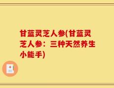 甘蓝灵芝人参(甘蓝灵芝人参：三种天然养生小能手)