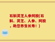 石斛灵芝人参阿胶(石斛、灵芝、人参、阿胶，助您养生长寿！)
