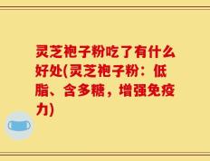 灵芝袍子粉吃了有什么好处(灵芝袍子粉：低脂、含多糖，增强免疫力)