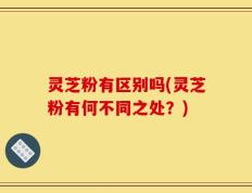 灵芝粉有区别吗(灵芝粉有何不同之处？)