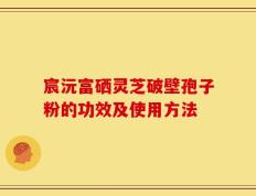 宸沅富硒灵芝破壁孢子粉的功效及使用方法