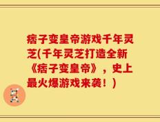 痞子变皇帝游戏千年灵芝(千年灵芝打造全新《痞子变皇帝》，史上最火爆游戏来袭！)