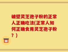 破壁灵芝孢子粉的正常人正确吃法(正常人如何正确食用灵芝孢子粉？)