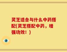 灵芝适合与什么中药搭配(灵芝搭配中药，增强功效！)