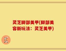 灵芝脚部美甲(脚部美容新玩法：灵芝美甲)