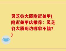 灵芝谷大厦附近美甲(附近美甲店推荐：灵芝谷大厦周边哪家不错？)