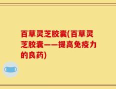 百草灵芝胶囊(百草灵芝胶囊——提高免疫力的良药)