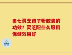 田七灵芝孢子粉胶囊的功效？灵芝配什么服用保健效果好