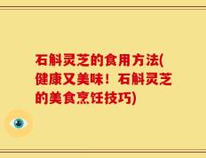 石斛灵芝的食用方法(健康又美味！石斛灵芝的美食烹饪技巧)