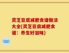 灵芝豆腐减肥食谱做法大全(灵芝豆腐减肥食谱：养生好滋味)