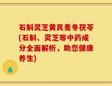 石斛灵芝黄芪麦冬茯苓(石斛、灵芝等中药成分全面解析，助您健康养生)