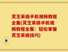 灵芝采摘手机视频教程全集(灵芝采摘手机视频教程全集：轻松掌握灵芝采摘技巧)
