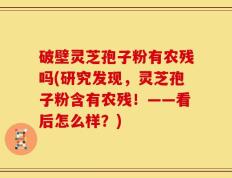 破壁灵芝孢子粉有农残吗(研究发现，灵芝孢子粉含有农残！——看后怎么样？)