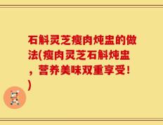 石斛灵芝瘦肉炖盅的做法(瘦肉灵芝石斛炖盅，营养美味双重享受！)