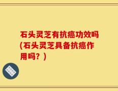 石头灵芝有抗癌功效吗(石头灵芝具备抗癌作用吗？)