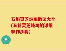 石斛灵芝炖鸡做法大全(石斛灵芝炖鸡的详细制作步骤)