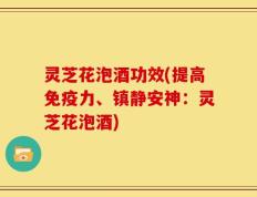 灵芝花泡酒功效(提高免疫力、镇静安神：灵芝花泡酒)