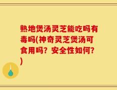熟地煲汤灵芝能吃吗有毒吗(神奇灵芝煲汤可食用吗？安全性如何？)