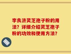 李良济灵芝孢子粉的用法？详细介绍灵芝孢子粉的功效和使用方法？