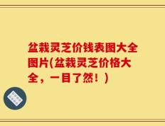 盆栽灵芝价钱表图大全图片(盆栽灵芝价格大全，一目了然！)