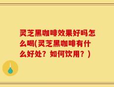 灵芝黑咖啡效果好吗怎么喝(灵芝黑咖啡有什么好处？如何饮用？)