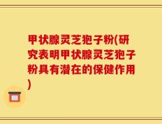 甲状腺灵芝狍子粉(研究表明甲状腺灵芝狍子粉具有潜在的保健作用)
