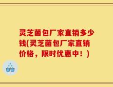 灵芝菌包厂家直销多少钱(灵芝菌包厂家直销价格，限时优惠中！)