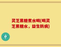 灵芝黑糖煮水喝(喝灵芝黑糖水，益生防病)