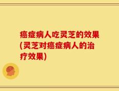 癌症病人吃灵芝的效果(灵芝对癌症病人的治疗效果)