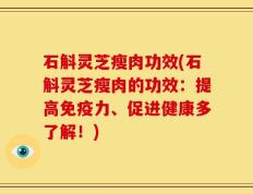 石斛灵芝瘦肉功效(石斛灵芝瘦肉的功效：提高免疫力、促进健康多了解！)