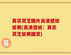 真宗灵芝图片高清壁纸竖屏(高清壁纸：真宗灵芝竖屏图赏)