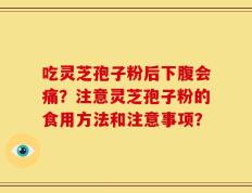 吃灵芝孢子粉后下腹会痛？注意灵芝孢子粉的食用方法和注意事项？