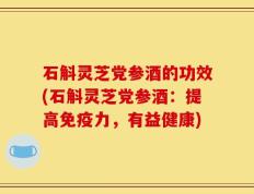 石斛灵芝党参酒的功效(石斛灵芝党参酒：提高免疫力，有益健康)