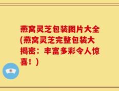 燕窝灵芝包装图片大全(燕窝灵芝完整包装大揭密：丰富多彩令人惊喜！)