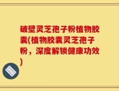破壁灵芝孢子粉植物胶囊(植物胶囊灵芝孢子粉，深度解锁健康功效)