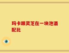 玛卡跟灵芝在一块泡酒配比