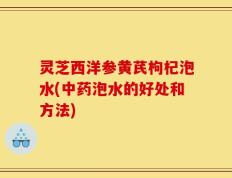 灵芝西洋参黄芪枸杞泡水(中药泡水的好处和方法)