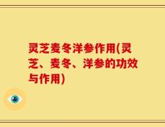 灵芝麦冬洋参作用(灵芝、麦冬、洋参的功效与作用)