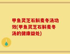 甲鱼灵芝石斛麦冬汤功效(甲鱼灵芝石斛麦冬汤的健康益处)