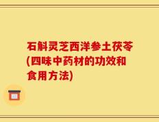 石斛灵芝西洋参土茯苓(四味中药材的功效和食用方法)