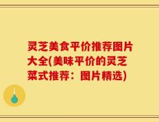 灵芝美食平价推荐图片大全(美味平价的灵芝菜式推荐：图片精选)