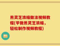 煎灵芝浓缩做法视频教程(学做煎灵芝浓缩，轻松制作视频教程)