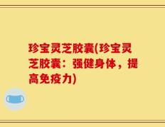 珍宝灵芝胶囊(珍宝灵芝胶囊：强健身体，提高免疫力)