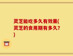 灵芝能吃多久有效果(灵芝的食用期有多久？)