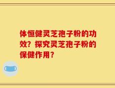 体恒健灵芝孢子粉的功效？探究灵芝孢子粉的保健作用？