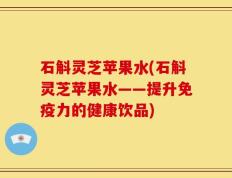 石斛灵芝苹果水(石斛灵芝苹果水——提升免疫力的健康饮品)