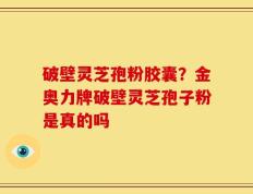 破壁灵芝孢粉胶囊？金奥力牌破壁灵芝孢子粉是真的吗
