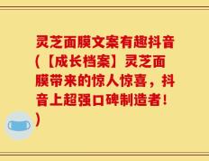 灵芝面膜文案有趣抖音(【成长档案】灵芝面膜带来的惊人惊喜，抖音上超强口碑制造者！)